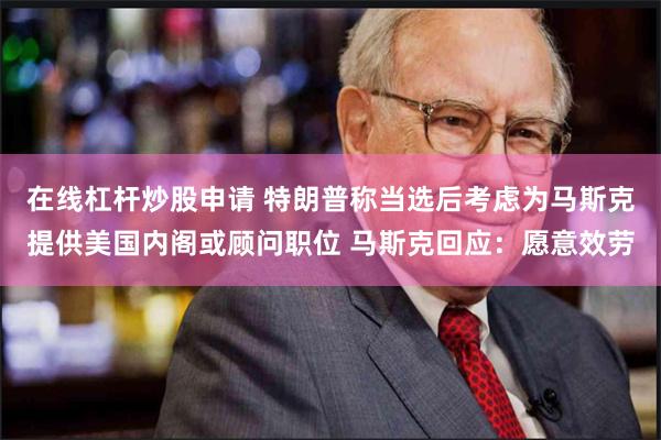 在线杠杆炒股申请 特朗普称当选后考虑为马斯克提供美国内阁或顾问职位 马斯克回应：愿意效劳