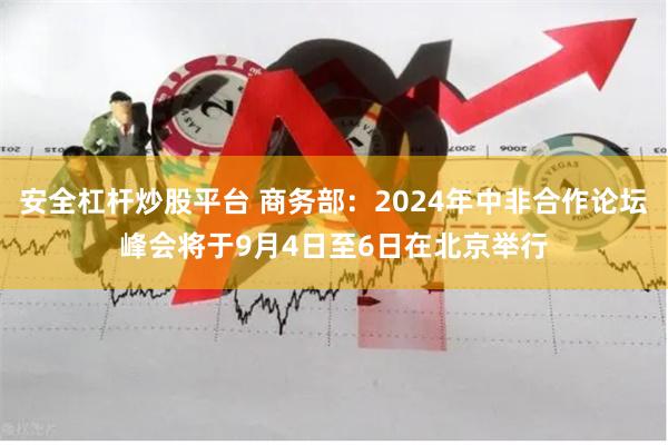 安全杠杆炒股平台 商务部：2024年中非合作论坛峰会将于9月4日至6日在北京举行