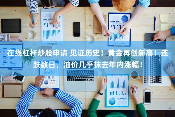 在线杠杆炒股申请 见证历史！黄金再创新高！连跌数日，油价几乎抹去年内涨幅！