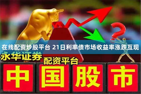 在线配资炒股平台 21日利率债市场收益率涨跌互现