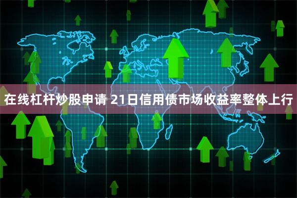在线杠杆炒股申请 21日信用债市场收益率整体上行