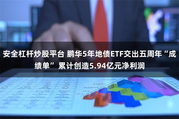 安全杠杆炒股平台 鹏华5年地债ETF交出五周年“成绩单” 累计创造5.94亿元净利润