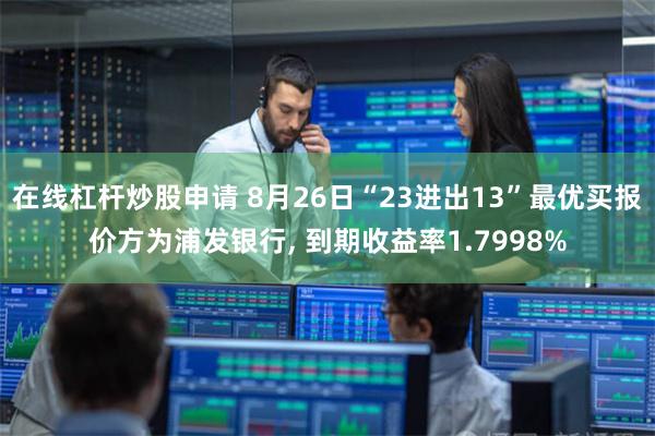 在线杠杆炒股申请 8月26日“23进出13”最优买报价方为浦发银行, 到期收益率1.7998%