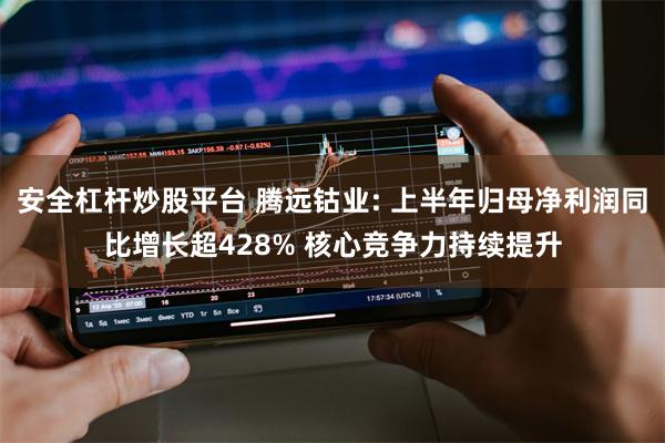 安全杠杆炒股平台 腾远钴业: 上半年归母净利润同比增长超428% 核心竞争力持续提升