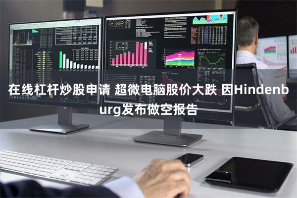 在线杠杆炒股申请 超微电脑股价大跌 因Hindenburg发布做空报告