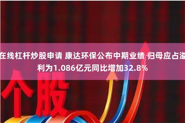 在线杠杆炒股申请 康达环保公布中期业绩 归母应占溢利为1.086亿元同比增加32.8%