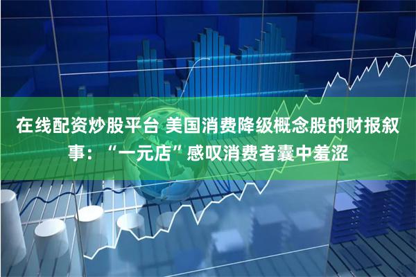 在线配资炒股平台 美国消费降级概念股的财报叙事：“一元店”感叹消费者囊中羞涩