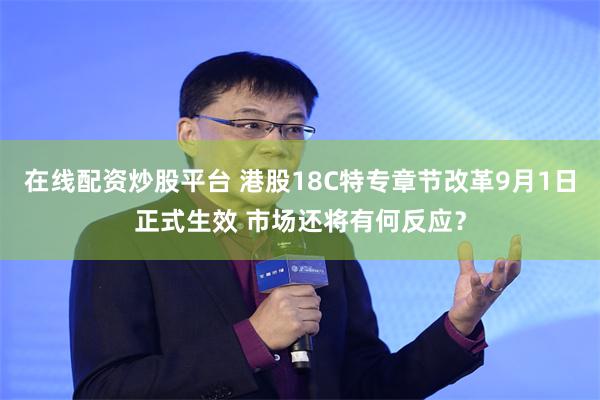 在线配资炒股平台 港股18C特专章节改革9月1日正式生效 市场还将有何反应？