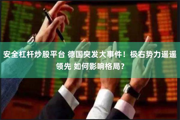 安全杠杆炒股平台 德国突发大事件！极右势力遥遥领先 如何影响格局？