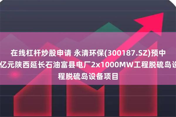 在线杠杆炒股申请 永清环保(300187.SZ)预中标1.53亿元陕西延长石油富县电厂2x1000MW工程脱硫岛设备项目