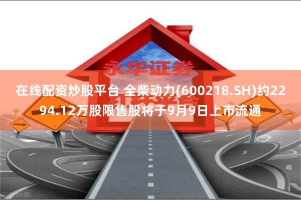 在线配资炒股平台 全柴动力(600218.SH)约2294.12万股限售股将于9月9日上市流通