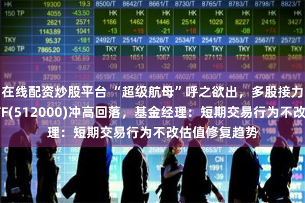 在线配资炒股平台 “超级航母”呼之欲出，多股接力涨停，券商ETF(512000)冲高回落，基金经理：短期交易行为不改估值修复趋势
