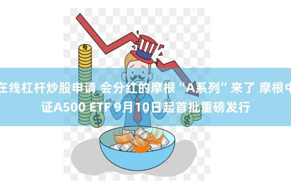 在线杠杆炒股申请 会分红的摩根“A系列”来了 摩根中证A500 ETF 9月10日起首批重磅发行