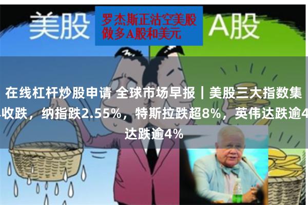 在线杠杆炒股申请 全球市场早报｜美股三大指数集体收跌，纳指跌2.55%，特斯拉跌超8%，英伟达跌逾4%