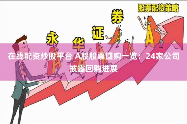 在线配资炒股平台 A股股票回购一览：24家公司披露回购进展
