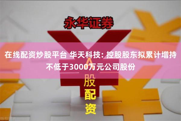 在线配资炒股平台 华天科技: 控股股东拟累计增持不低于3000万元公司股份