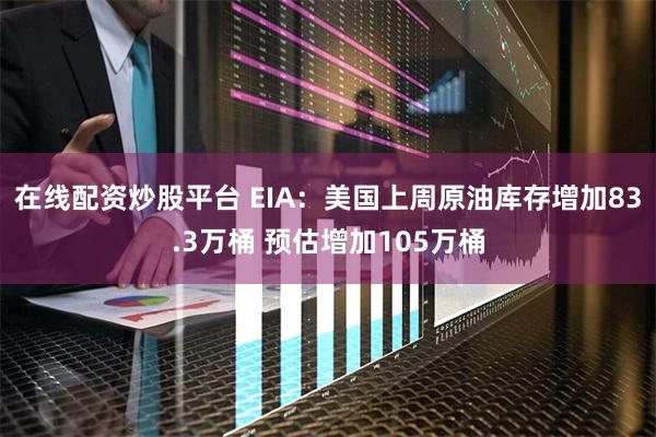 在线配资炒股平台 EIA：美国上周原油库存增加83.3万桶 预估增加105万桶