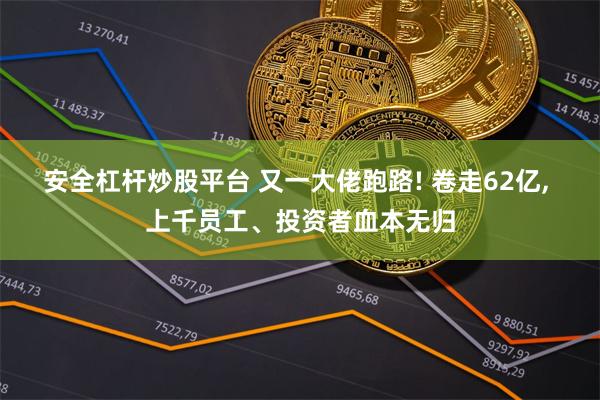 安全杠杆炒股平台 又一大佬跑路! 卷走62亿, 上千员工、投资者血本无归