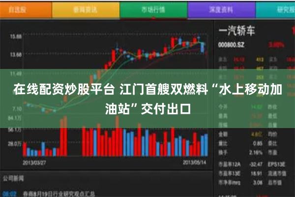 在线配资炒股平台 江门首艘双燃料“水上移动加油站”交付出口