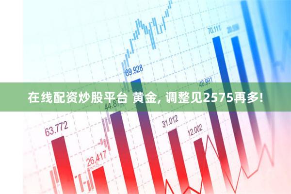 在线配资炒股平台 黄金, 调整见2575再多!
