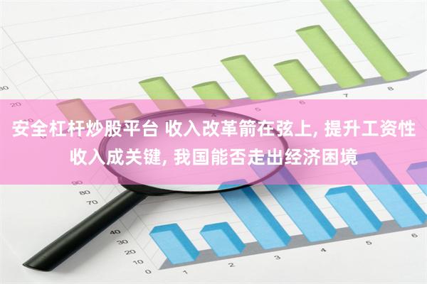 安全杠杆炒股平台 收入改革箭在弦上, 提升工资性收入成关键, 我国能否走出经济困境