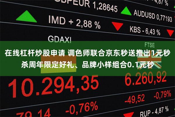 在线杠杆炒股申请 调色师联合京东秒送推出1元秒杀周年限定好礼、品牌小样组合0.1元秒