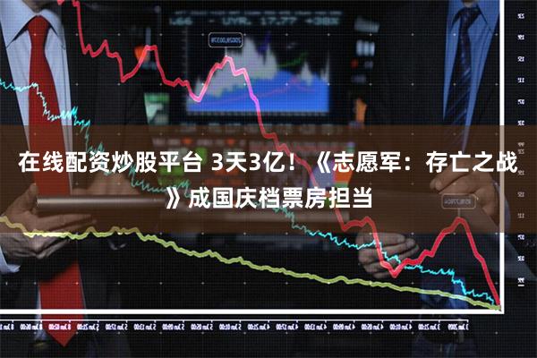 在线配资炒股平台 3天3亿！《志愿军：存亡之战》成国庆档票房担当