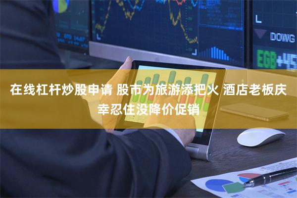 在线杠杆炒股申请 股市为旅游添把火 酒店老板庆幸忍住没降价促销
