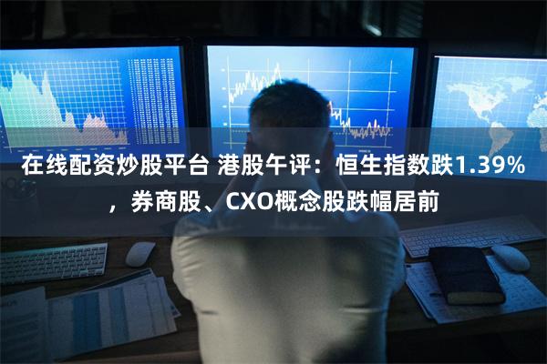 在线配资炒股平台 港股午评：恒生指数跌1.39%，券商股、CXO概念股跌幅居前