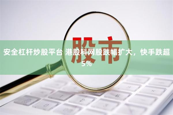 安全杠杆炒股平台 港股科网股跌幅扩大，快手跌超5%