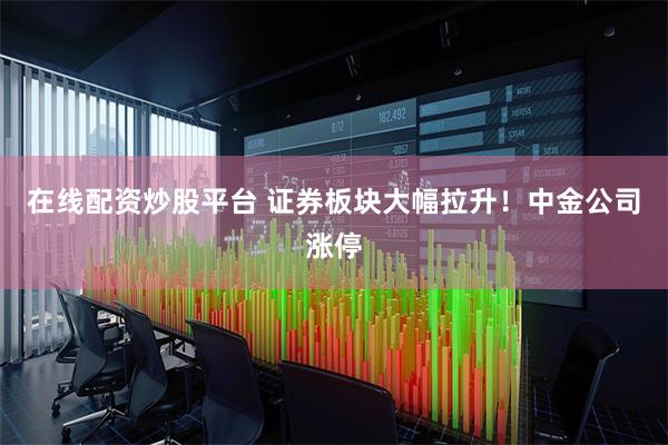 在线配资炒股平台 证券板块大幅拉升！中金公司涨停