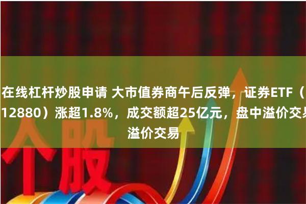 在线杠杆炒股申请 大市值券商午后反弹，证券ETF（512880）涨超1.8%，成交额超25亿元，盘中溢价交易