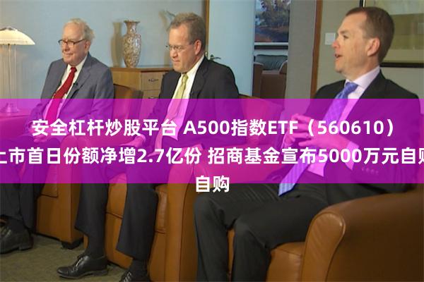 安全杠杆炒股平台 A500指数ETF（560610）上市首日份额净增2.7亿份 招商基金宣布5000万元自购