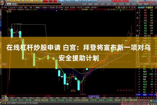 在线杠杆炒股申请 白宫：拜登将宣布新一项对乌安全援助计划