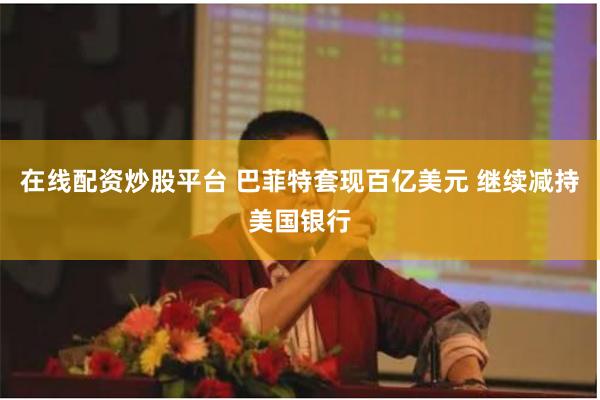 在线配资炒股平台 巴菲特套现百亿美元 继续减持美国银行