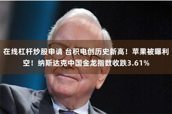 在线杠杆炒股申请 台积电创历史新高！苹果被曝利空！纳斯达克中国金龙指数收跌3.61%