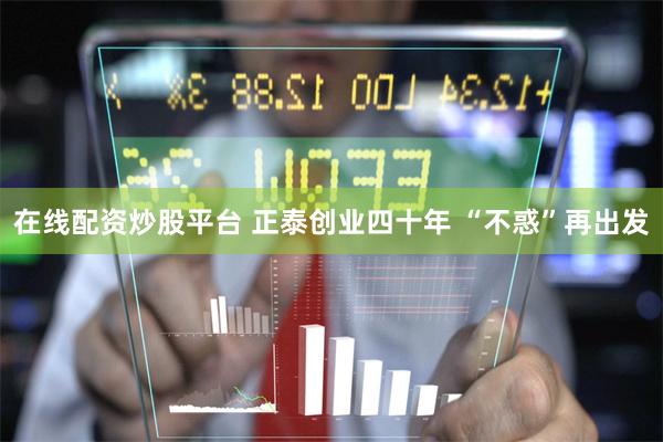 在线配资炒股平台 正泰创业四十年 “不惑”再出发