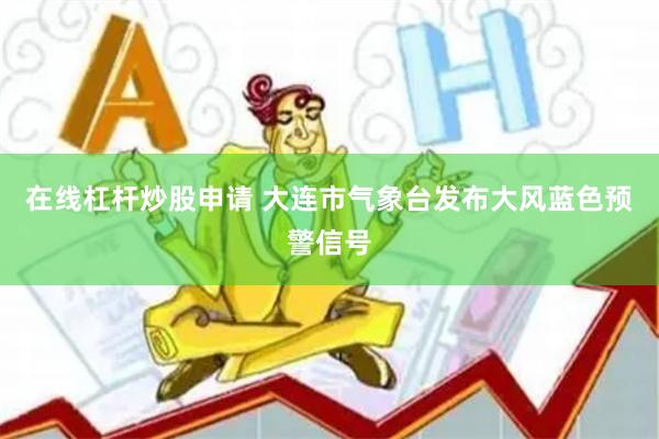 在线杠杆炒股申请 大连市气象台发布大风蓝色预警信号