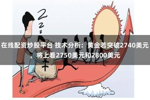 在线配资炒股平台 技术分析：黄金若突破2740美元，将上看2750美元和2800美元