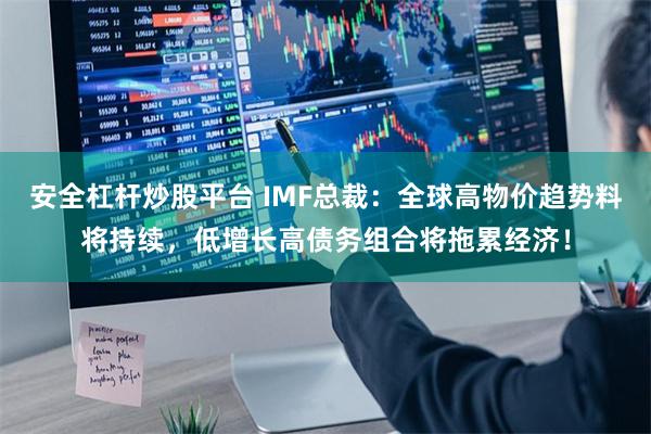 安全杠杆炒股平台 IMF总裁：全球高物价趋势料将持续，低增长高债务组合将拖累经济！