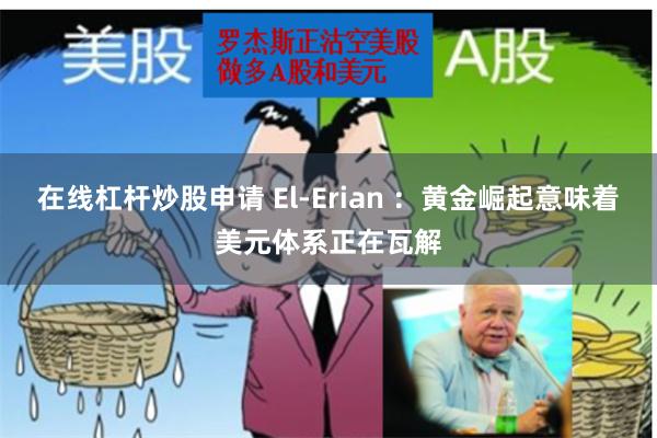 在线杠杆炒股申请 El-Erian ：黄金崛起意味着美元体系正在瓦解