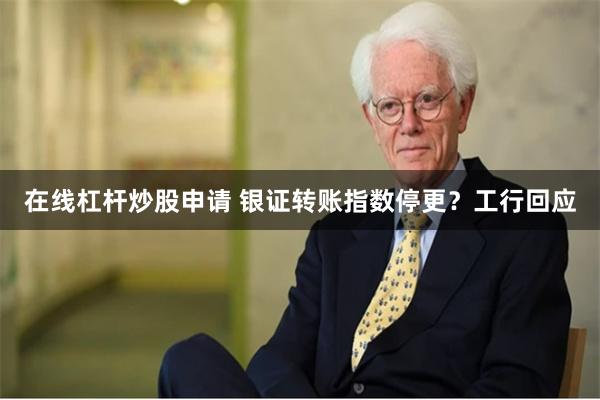 在线杠杆炒股申请 银证转账指数停更？工行回应