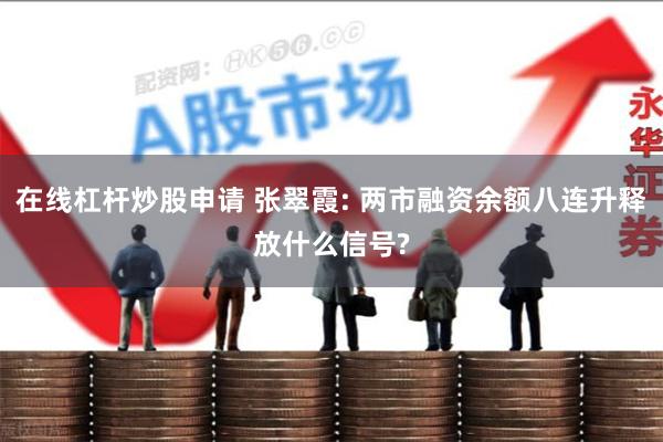 在线杠杆炒股申请 张翠霞: 两市融资余额八连升释放什么信号?
