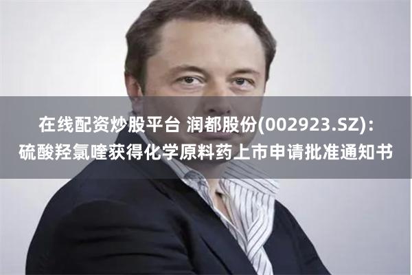 在线配资炒股平台 润都股份(002923.SZ)：硫酸羟氯喹获得化学原料药上市申请批准通知书
