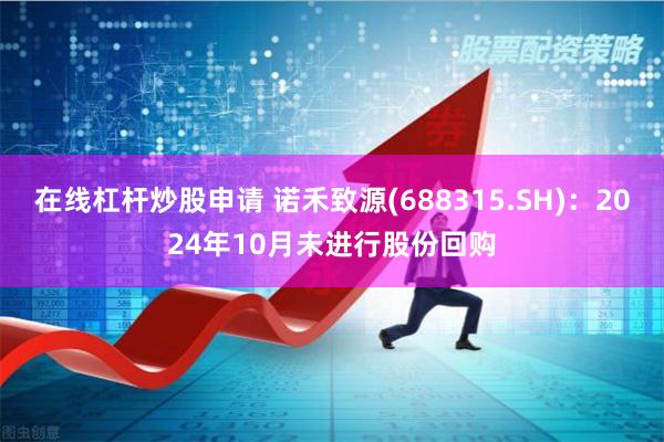 在线杠杆炒股申请 诺禾致源(688315.SH)：2024年10月未进行股份回购