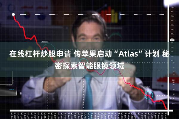 在线杠杆炒股申请 传苹果启动“Atlas”计划 秘密探索智能眼镜领域