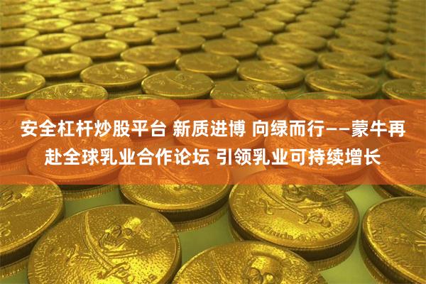 安全杠杆炒股平台 新质进博 向绿而行——蒙牛再赴全球乳业合作论坛 引领乳业可持续增长