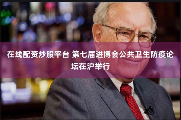 在线配资炒股平台 第七届进博会公共卫生防疫论坛在沪举行
