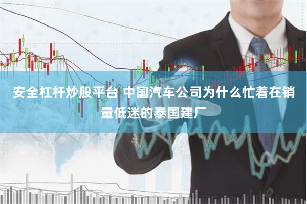 安全杠杆炒股平台 中国汽车公司为什么忙着在销量低迷的泰国建厂