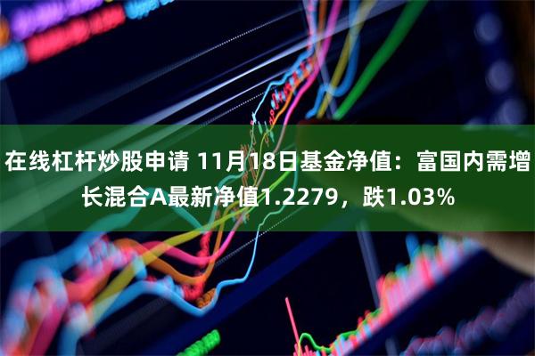 在线杠杆炒股申请 11月18日基金净值：富国内需增长混合A最新净值1.2279，跌1.03%